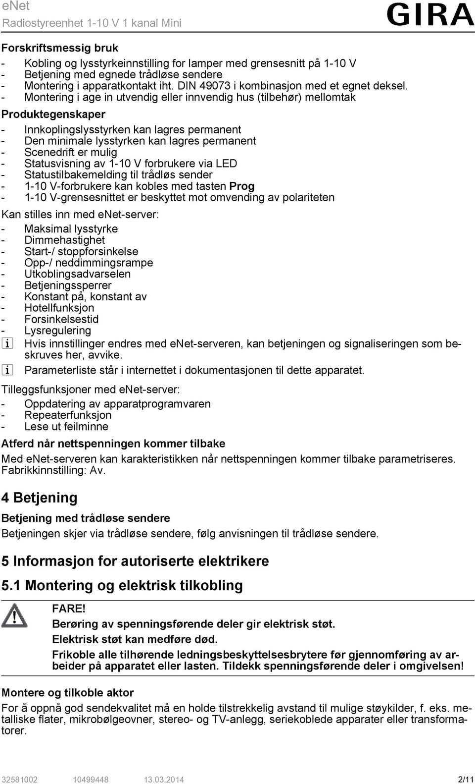 - Montering i age in utvendig eller innvendig hus (tilbehør) mellomtak Produktegenskaper - Innkoplingslysstyrken kan lagres permanent - Den minimale lysstyrken kan lagres permanent - Scenedrift er