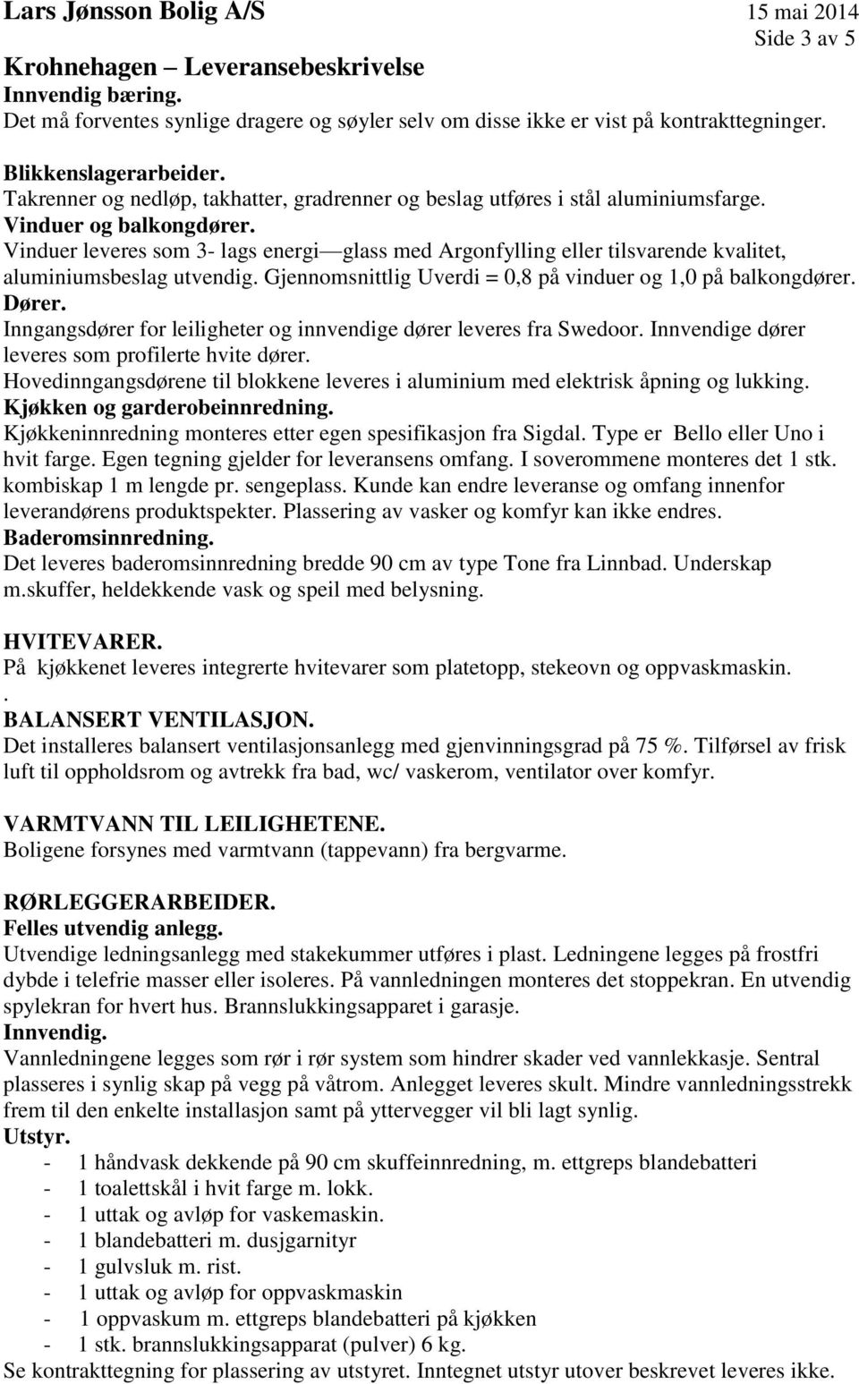 Vinduer leveres som 3- lags energi glass med Argonfylling eller tilsvarende kvalitet, aluminiumsbeslag utvendig. Gjennomsnittlig Uverdi = 0,8 på vinduer og 1,0 på balkongdører. Dører.