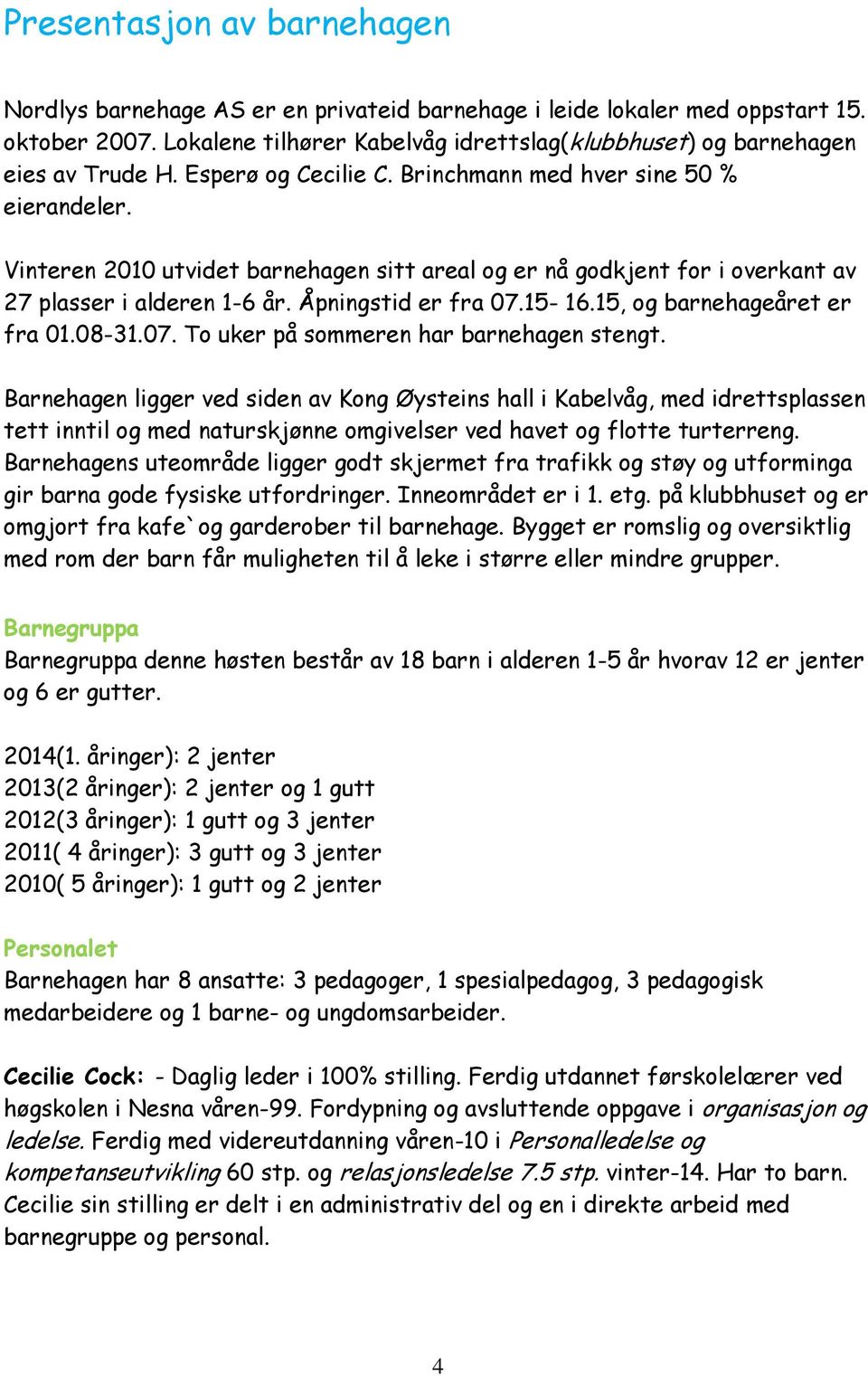 Vinteren 2010 utvidet barnehagen sitt areal og er nå godkjent for i overkant av 27 plasser i alderen 1-6 år. Åpningstid er fra 07.15-16.15, og barnehageåret er fra 01.08-31.07. To uker på sommeren har barnehagen stengt.