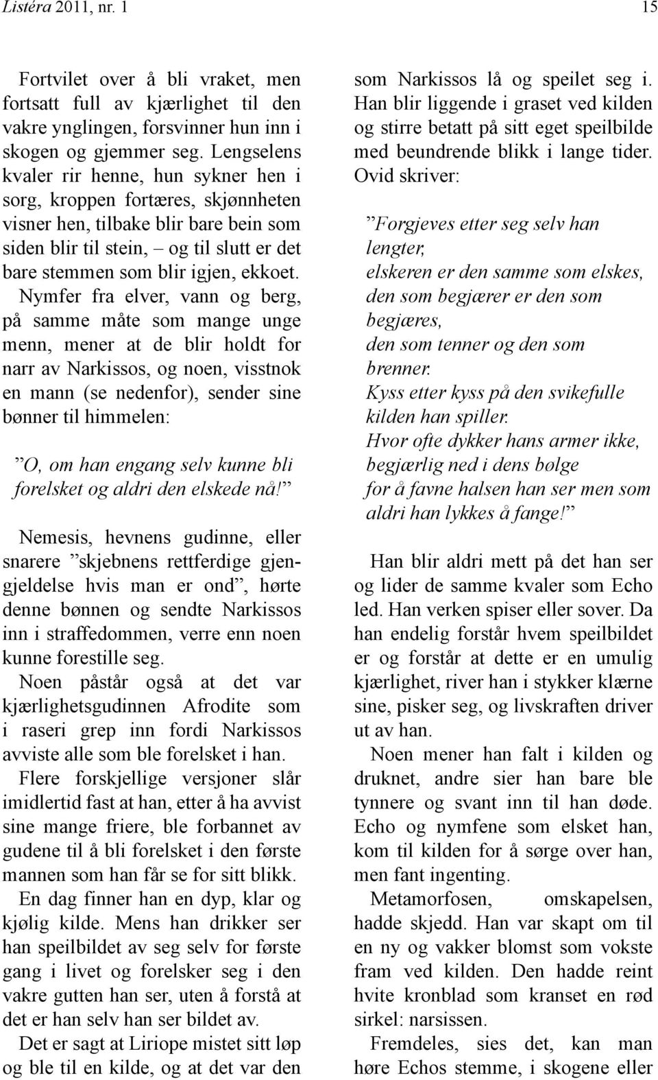 Nymfer fra elver, vann og berg, på samme måte som mange unge menn, mener at de blir holdt for narr av Narkissos, og noen, visstnok en mann (se nedenfor), sender sine bønner til himmelen: O, om han