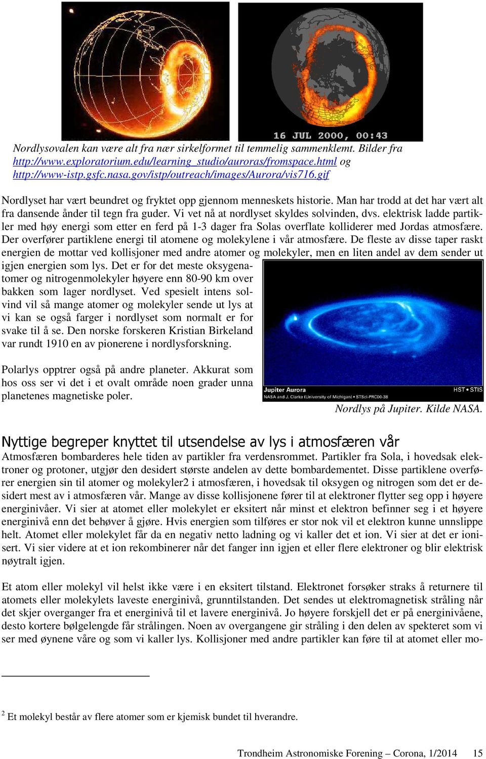 Vi vet nå at nordlyset skyldes solvinden, dvs. elektrisk ladde partikler med høy energi som etter en ferd på 1-3 dager fra Solas overflate kolliderer med Jordas atmosfære.