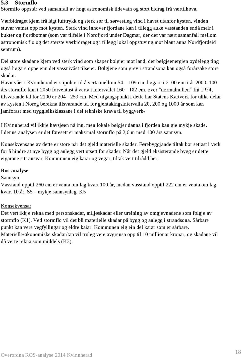 Sterk vind innover fjordane kan i tillegg auke vasstanden endå meir i bukter og fjordbotnar (som var tilfelle i Nordfjord under Dagmar, der det var nært samanfall mellom astronomisk flo og det