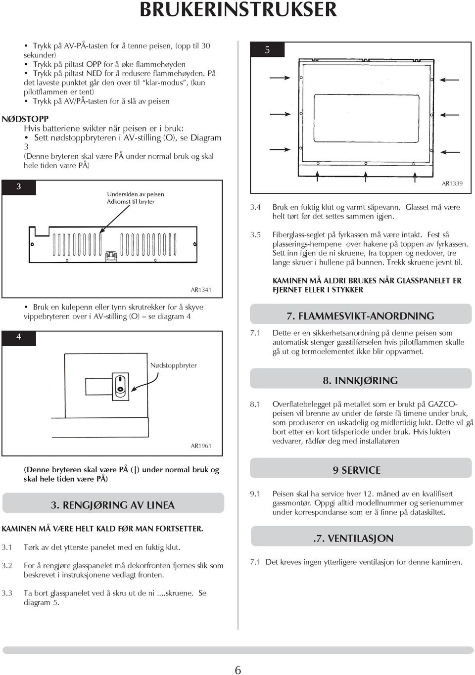 i AV-stilling (O), se Diagram 3 (Denne bryteren skal være PÅ under normal bruk og skal hele tiden være PÅ) 3 Undersiden av peisen Adkomst til bryter AR1339 3.4 Bruk en fuktig klut og varmt såpevann.