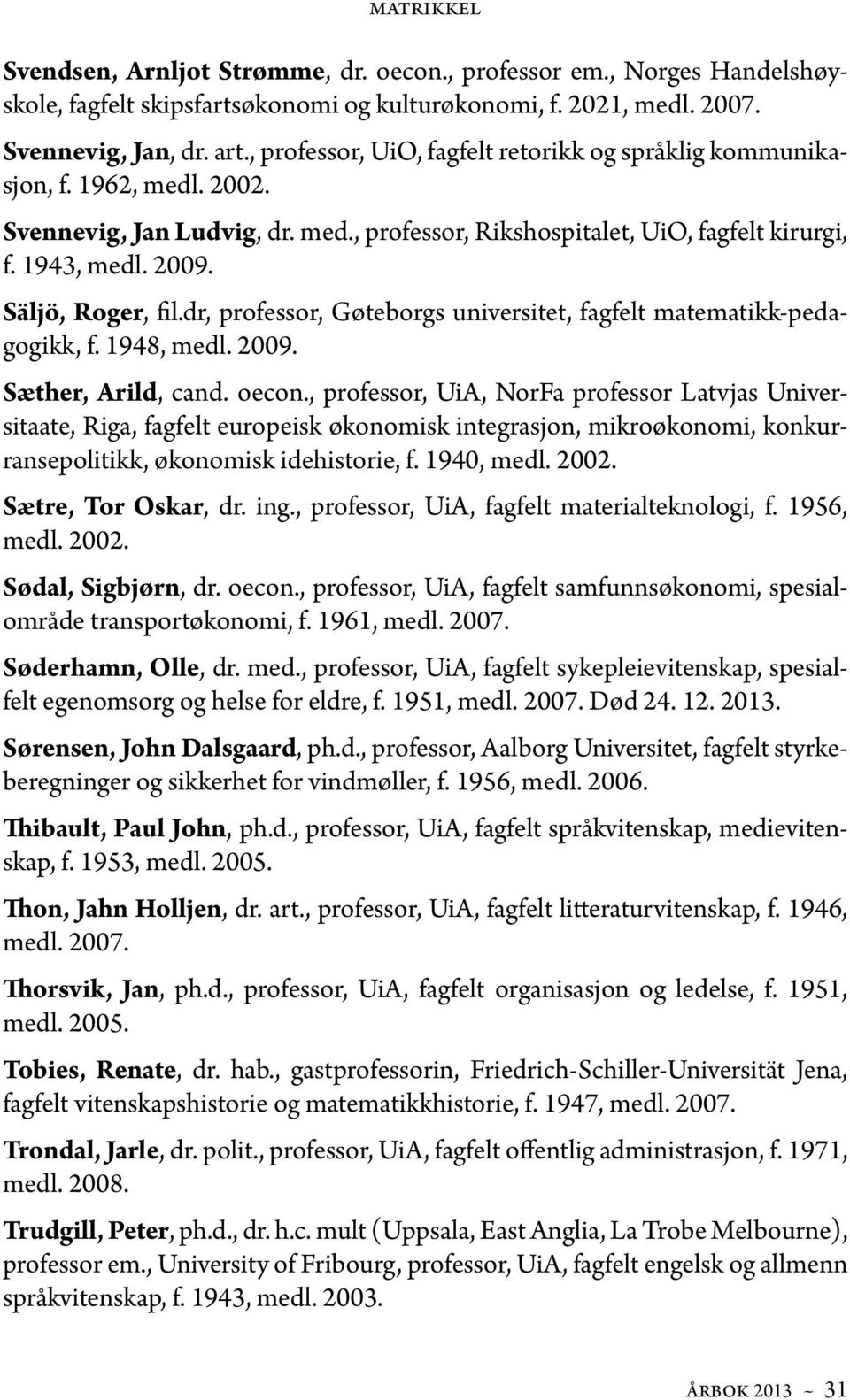 Säljö, Roger, fil.dr, professor, Gøteborgs universitet, fagfelt matematikk-pedagogikk, f. 1948, medl. 2009. Sæther, Arild, cand. oecon.