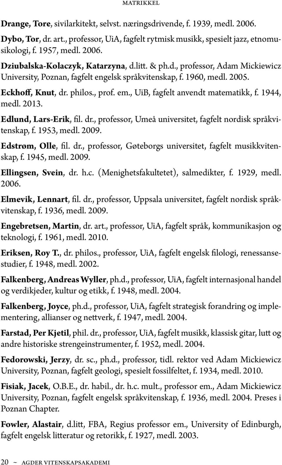 1944, medl. 2013. Edlund, Lars-Erik, fil. dr., professor, Umeå universitet, fagfelt nordisk språkvitenskap, f. 1953, medl. 2009. Edstrøm, Olle, fil. dr., professor, Gøteborgs universitet, fagfelt musikkvitenskap, f.