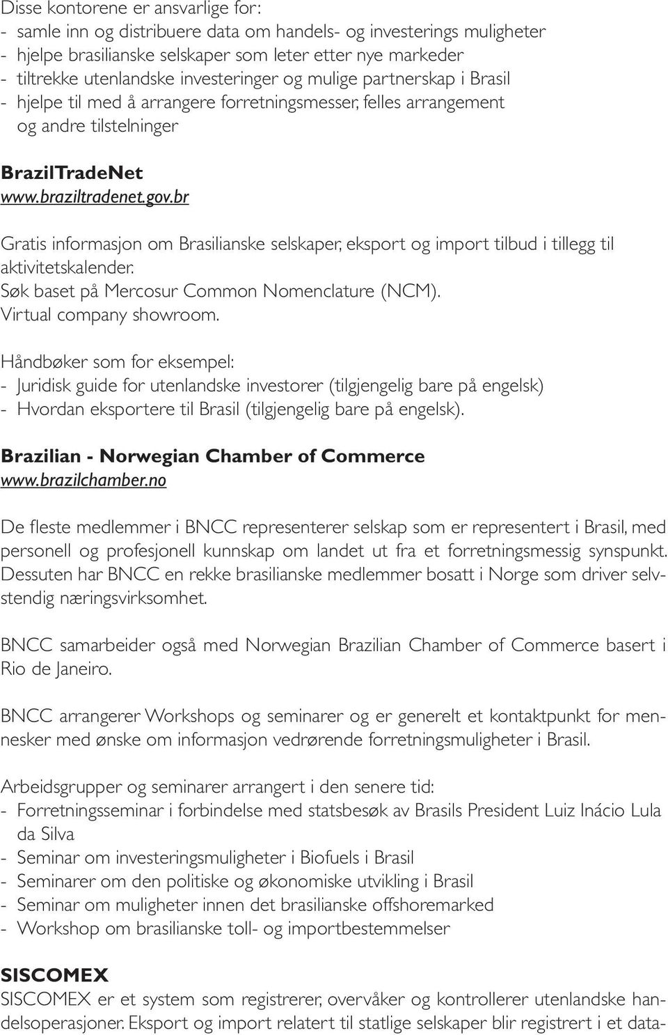 br Gratis informasjon om Brasilianske selskaper, eksport og import tilbud i tillegg til aktivitetskalender. Søk baset på Mercosur Common Nomenclature (NCM). Virtual company showroom.