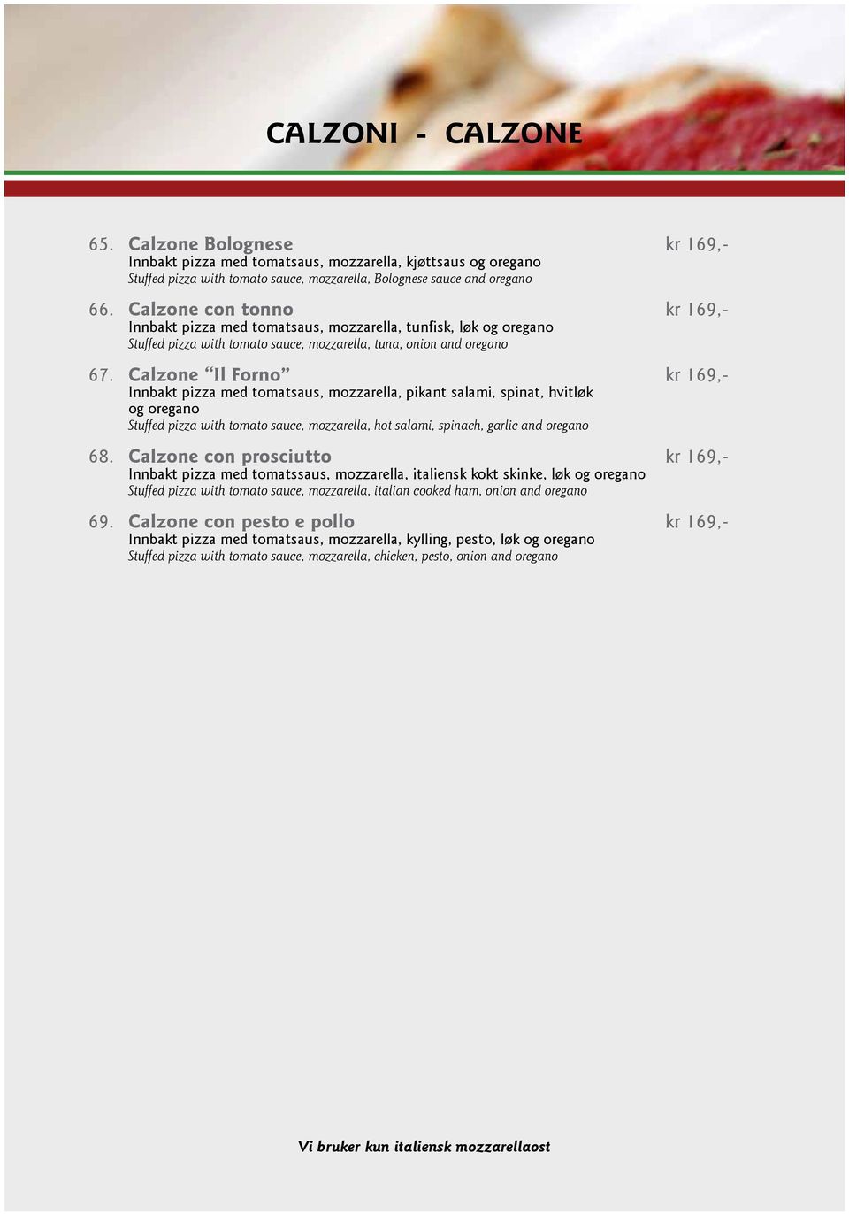 Calzone Il Forno kr 169,- Innbakt pizza med tomatsaus, mozzarella, pikant salami, spinat, hvitløk og oregano Stuffed pizza with tomato sauce, mozzarella, hot salami, spinach, garlic and oregano 68.