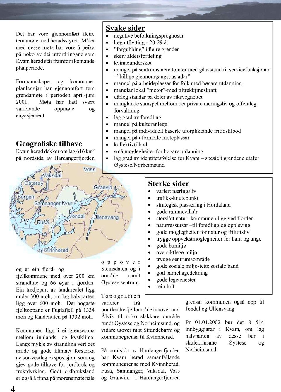 Møta har hatt svært varierande oppmøte og engasjement Geografiske tilhøve Kvam herad dekker om lag 616 km 2 på nordsida av Hardangerfjorden og er ein fjord- og fjellkommune med over 200 km strandline