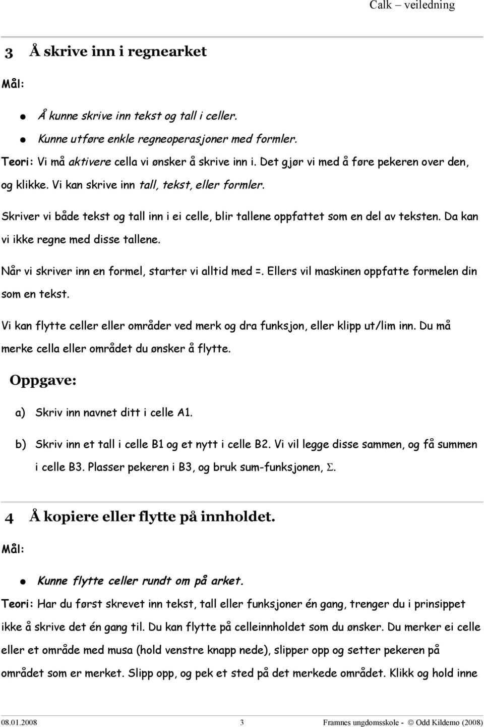 Da kan vi ikke regne med disse tallene. Når vi skriver inn en formel, starter vi alltid med =. Ellers vil maskinen oppfatte formelen din som en tekst.