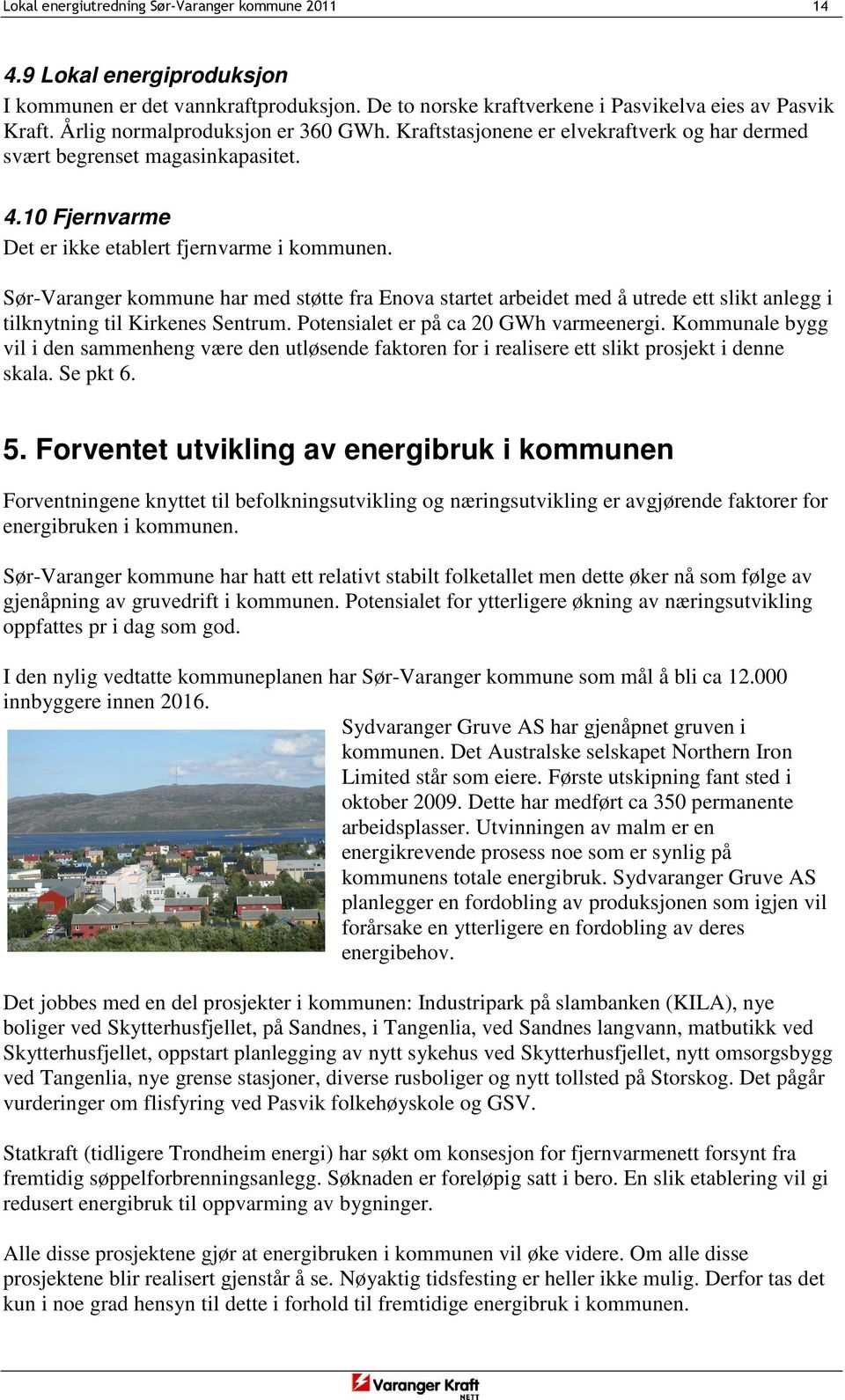 Sør-Varanger kommune har med støtte fra Enova startet arbeidet med å utrede ett slikt anlegg i tilknytning til Kirkenes Sentrum. Potensialet er på ca 20 GWh varmeenergi.