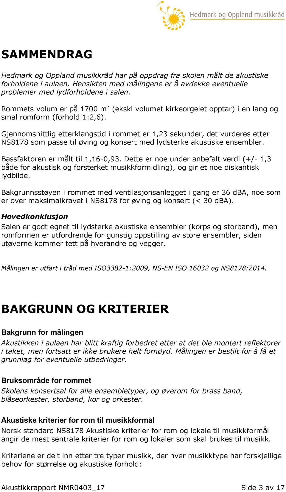 Gjennomsnittlig etterklangstid i rommet er 1,23 sekunder, det vurderes etter NS8178 som passe til øving og konsert med lydsterke akustiske ensembler. Bassfaktoren er målt til 1,16-0,93.