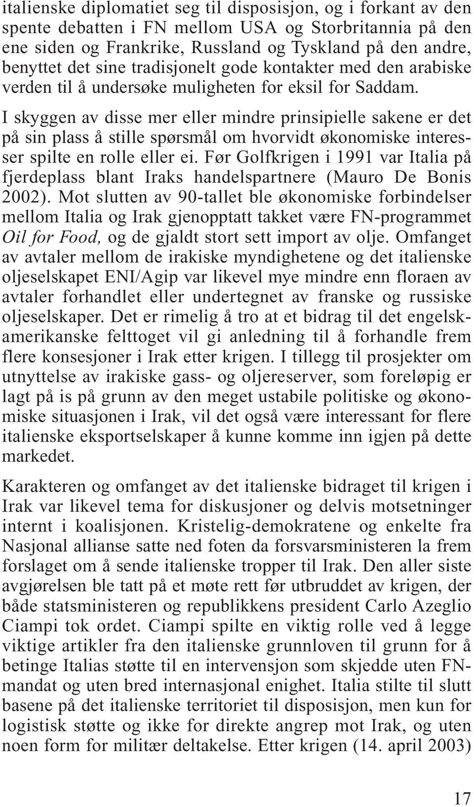 I skyggen av disse mer eller mindre prinsipielle sakene er det på sin plass å stille spørsmål om hvorvidt økonomiske interesser spilte en rolle eller ei.