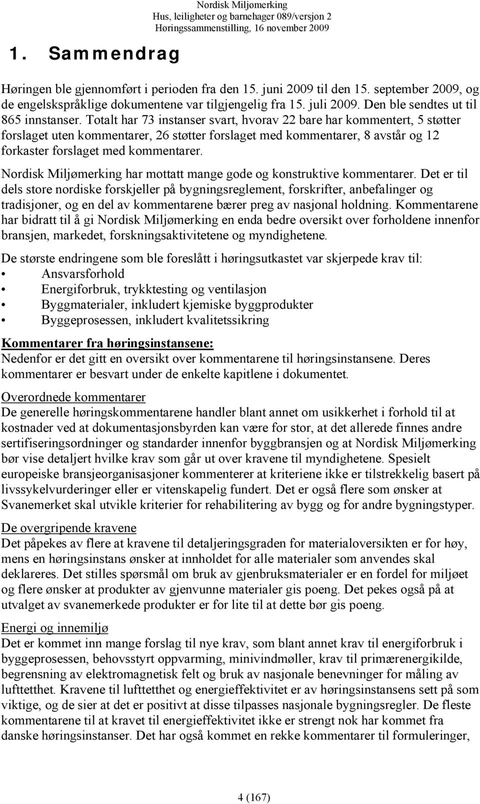 Totalt har 73 instanser svart, hvorav 22 bare har kommentert, 5 støtter forslaget uten kommentarer, 26 støtter forslaget med kommentarer, 8 avstår og 12 forkaster forslaget med kommentarer.