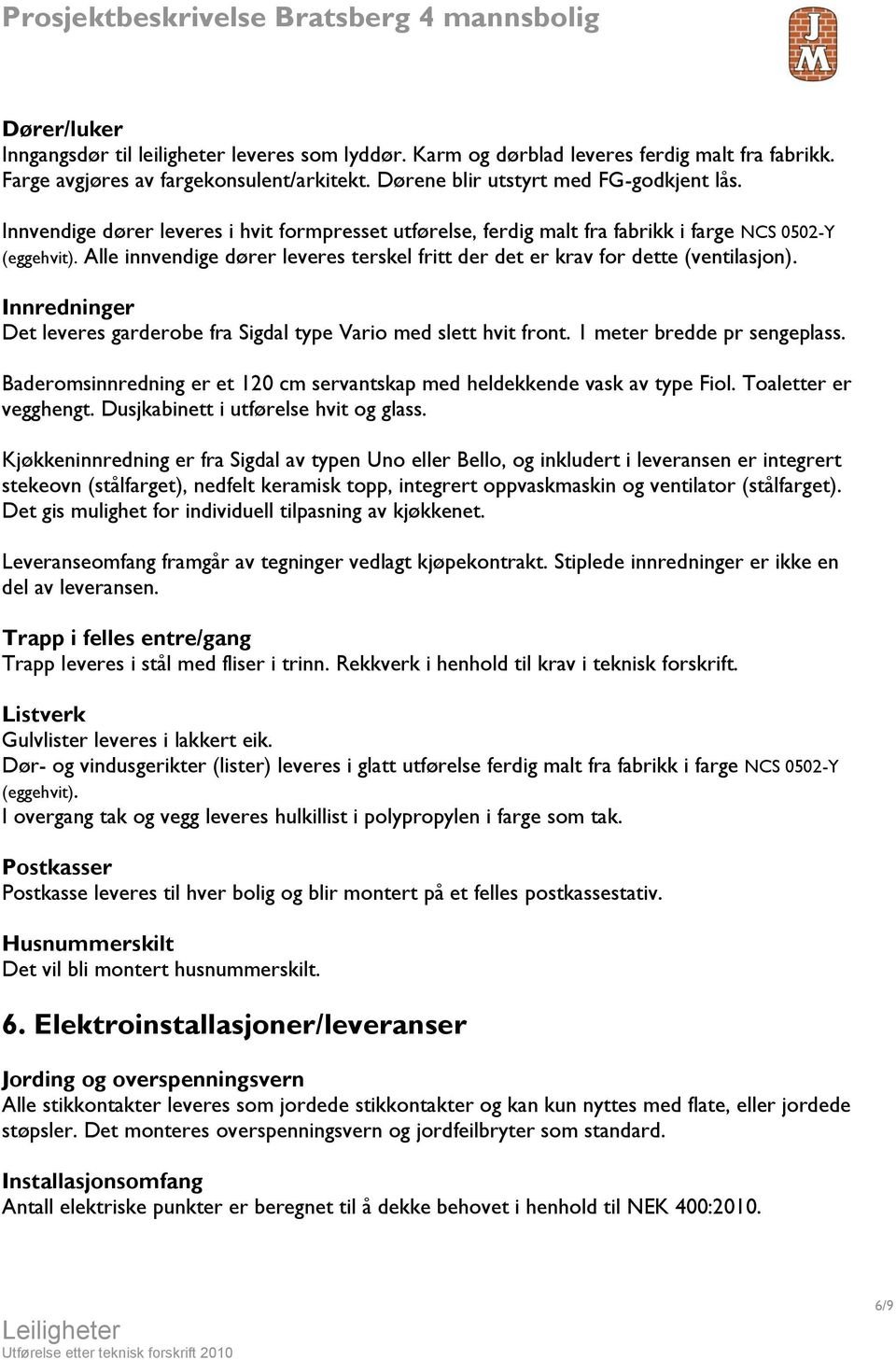 Innredninger Det leveres garderobe fra Sigdal type Vario med slett hvit front. 1 meter bredde pr sengeplass. Baderomsinnredning er et 120 cm servantskap med heldekkende vask av type Fiol.