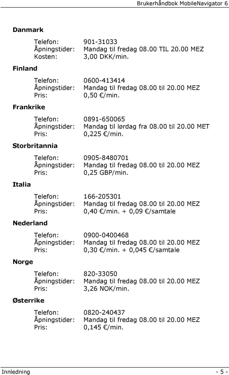 Italia Telefon: 166-205301 Åpningstider: Mandag til fredag 08.00 til 20.00 MEZ Pris: 0,40 /min. + 0,09 /samtale Nederland Telefon: 0900-0400468 Åpningstider: Mandag til fredag 08.00 til 20.00 MEZ Pris: 0,30 /min.