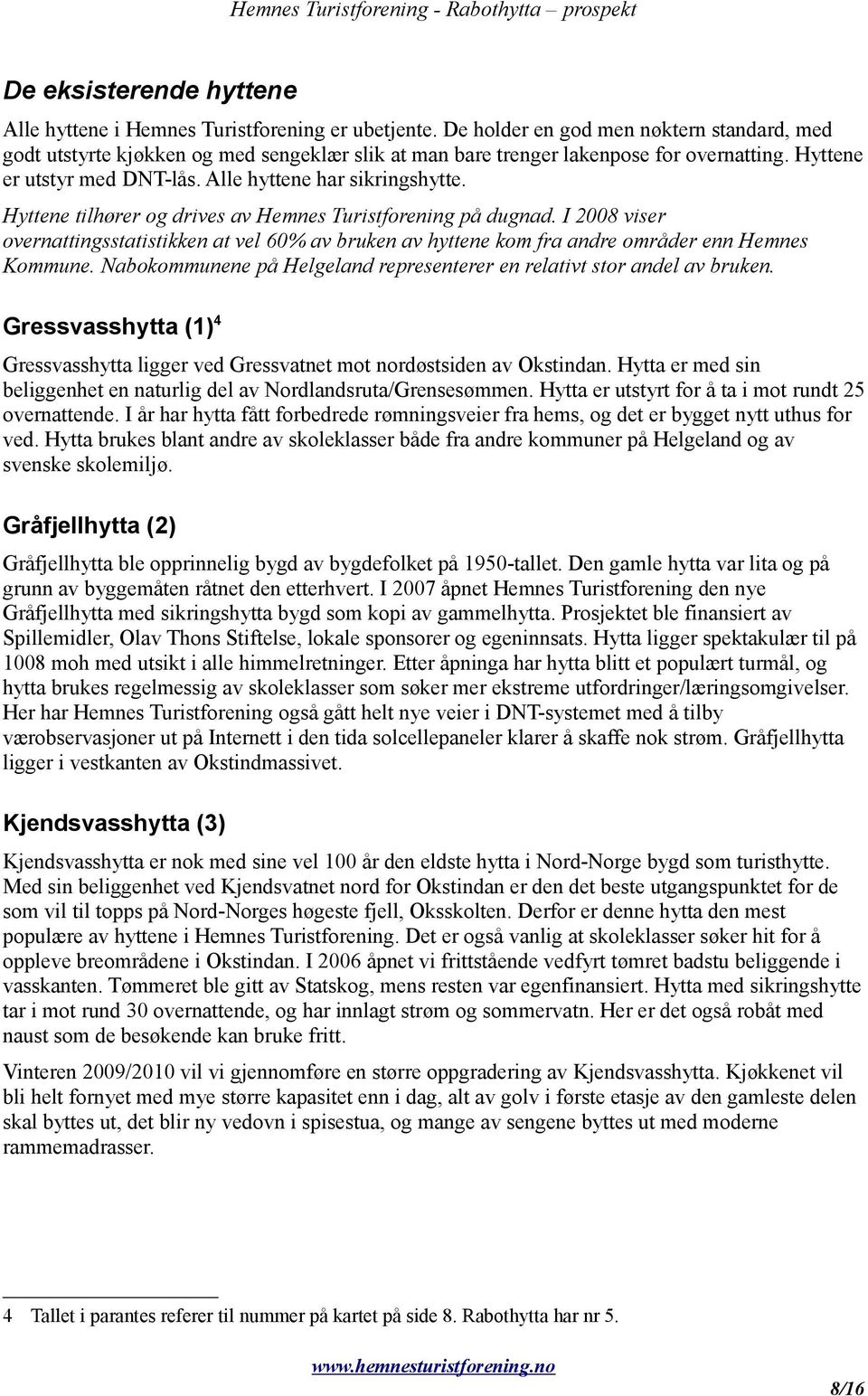 Hyttene tilhører og drives av Hemnes Turistforening på dugnad. I 2008 viser overnattingsstatistikken at vel 60% av bruken av hyttene kom fra andre områder enn Hemnes Kommune.