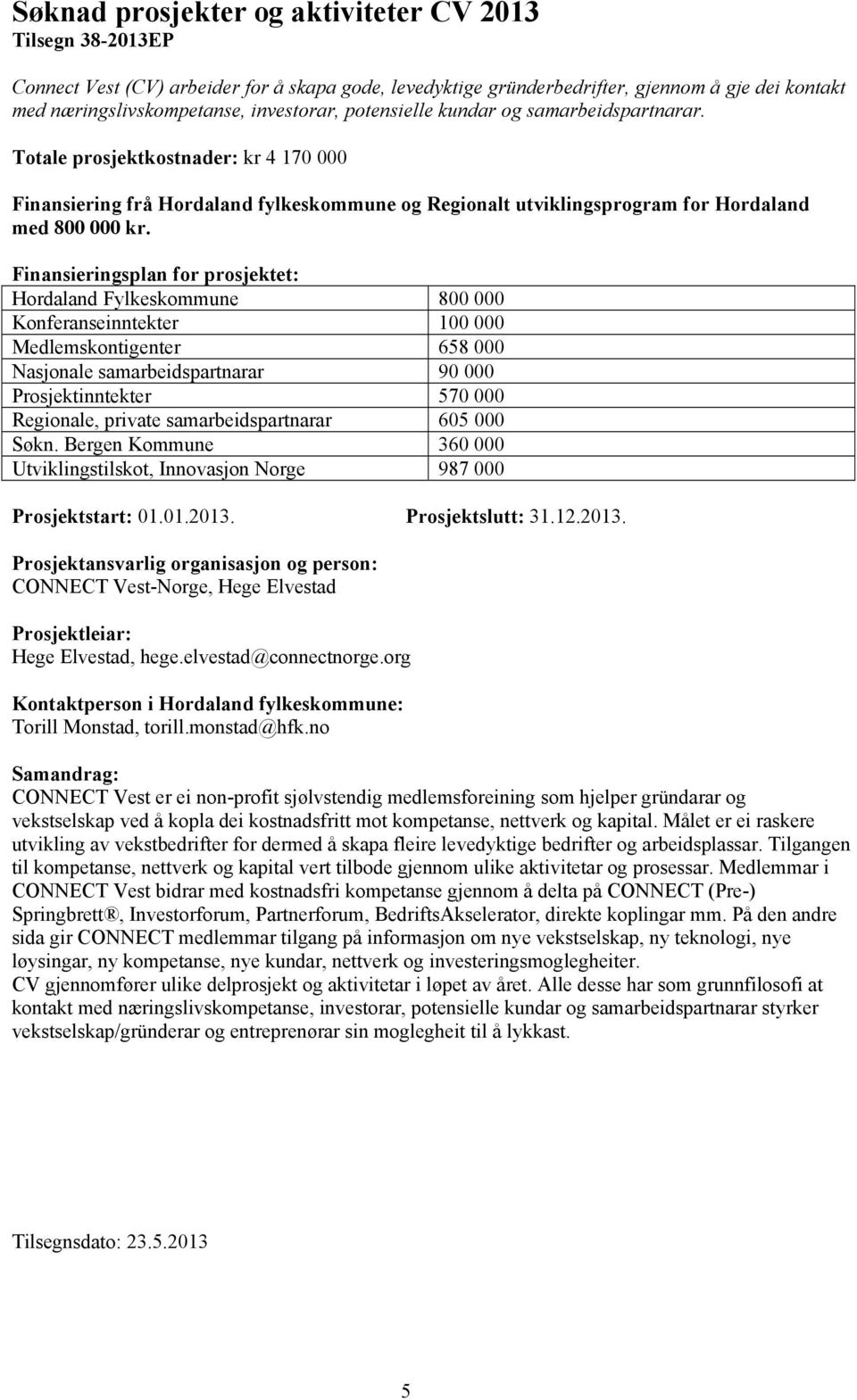 Hordaland Fylkeskommune 800 000 Konferanseinntekter 100 000 Medlemskontigenter 658 000 Nasjonale samarbeidspartnarar 90 000 Prosjektinntekter 570 000 Regionale, private samarbeidspartnarar 605 000