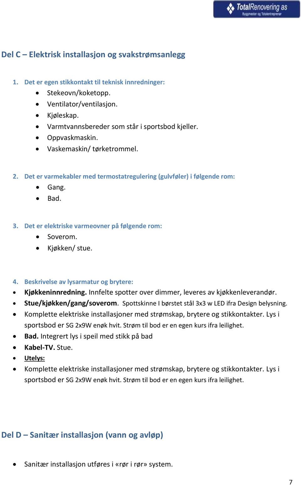 Det er elektriske varmeovner på følgende rom: Soverom. Kjøkken/ stue. 4. Beskrivelse av lysarmatur og brytere: Kjøkkeninnredning. Innfelte spotter over dimmer, leveres av kjøkkenleverandør.