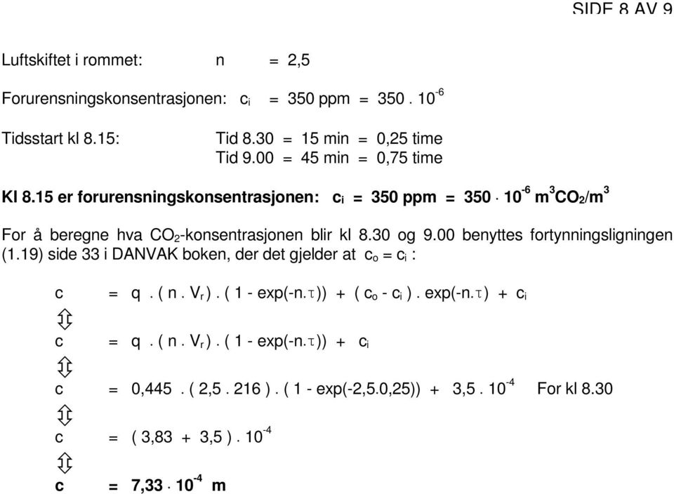 19) side 33 i DANVAK boken, der det gjelder at c o =c i : c = q (n V r ) ( 1 - exp(-n )) + ( c o -c i ) exp(-n ) + c i c = q (n V r ) ( 1 - exp(-n )) + c i c = 0,445 (2,5 216 ) ( 1 - exp(-2,5 0,25))