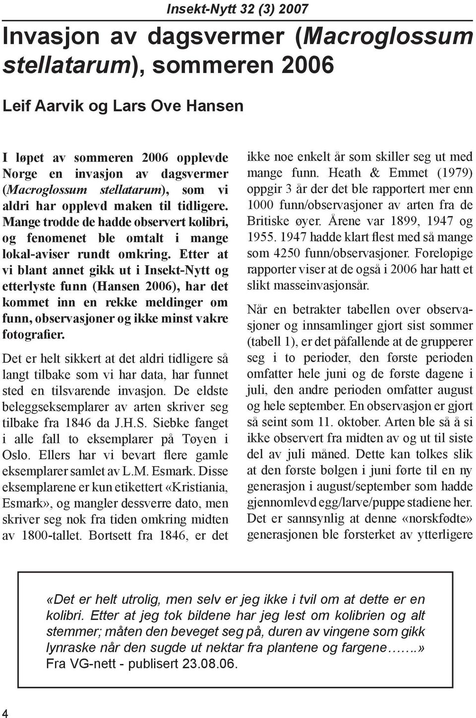 Etter at vi blant annet gikk ut i Insekt-Nytt og etterlyste funn (Hansen 2006), har det kommet inn en rekke meldinger om funn, observasjoner og ikke minst vakre fotografier.