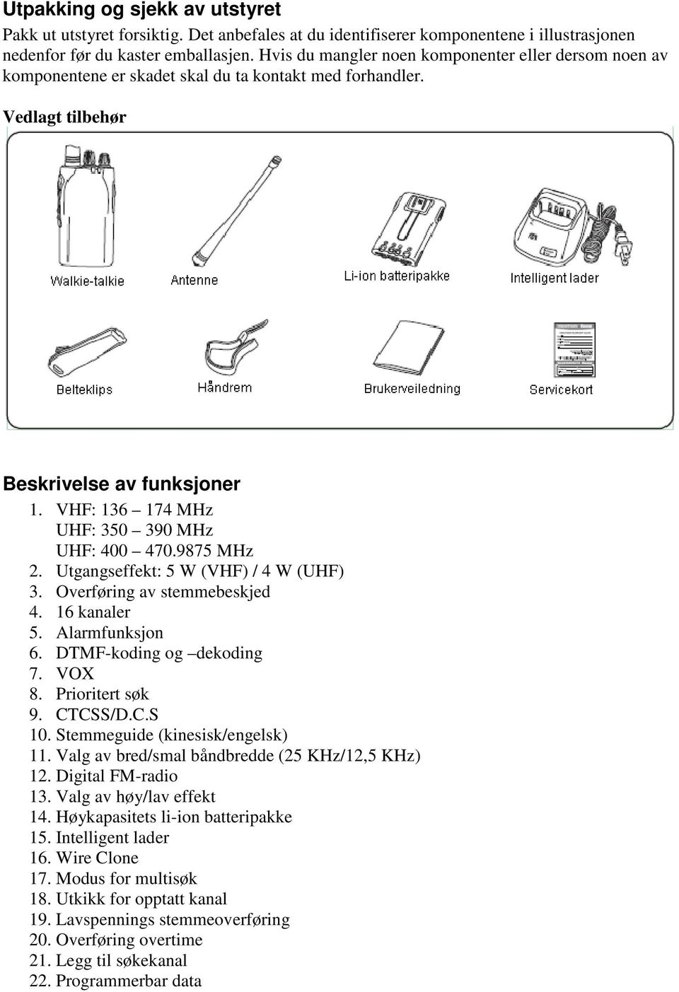 VHF: 136 174 MHz UHF: 350 390 MHz UHF: 400 470.9875 MHz 2. Utgangseffekt: 5 W (VHF) / 4 W (UHF) 3. Overføring av stemmebeskjed 4. 16 kanaler 5. Alarmfunksjon 6. DTMF-koding og dekoding 7. VOX 8.