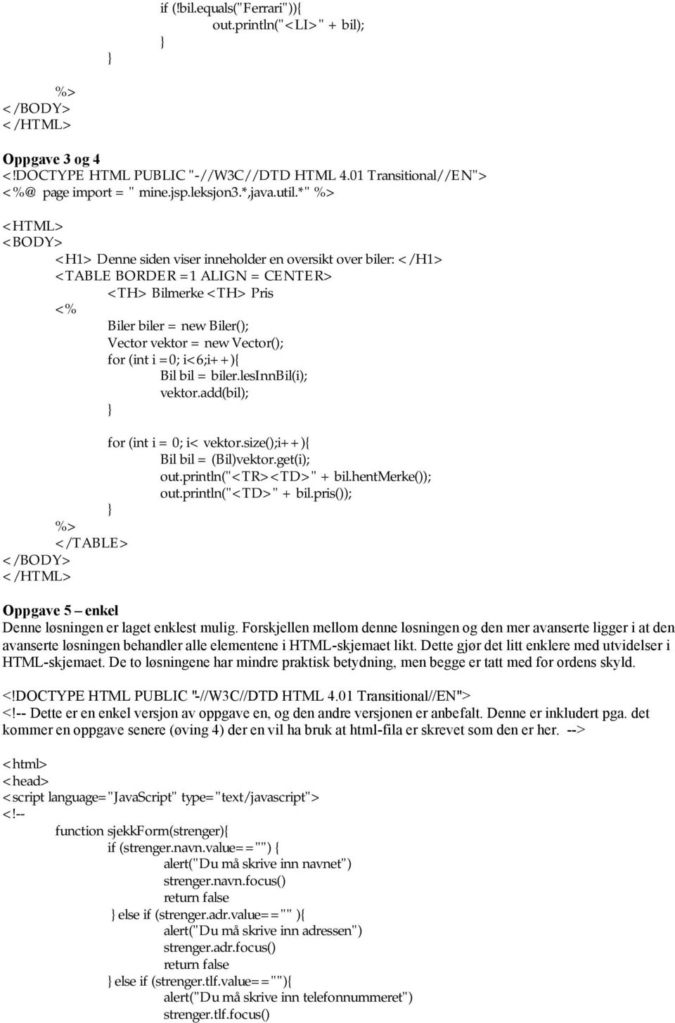 Vector(); for (int i =0; i<6;i++){ Bil bil = biler.lesinnbil(i); vektor.add(bil); for (int i = 0; i< vektor.size();i++){ Bil bil = (Bil)vektor.get(i); out.println("<tr><td>" + bil.hentmerke()); out.