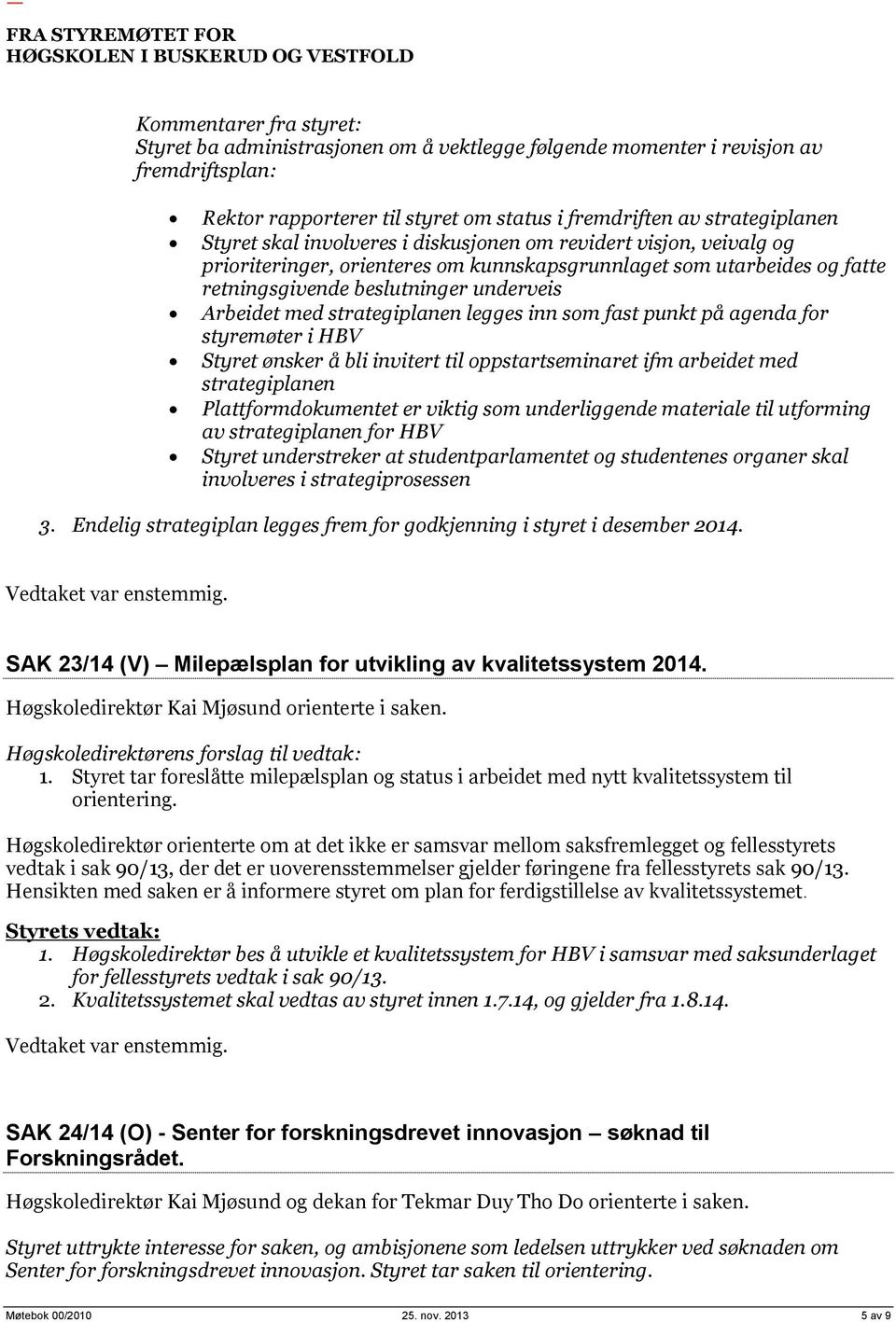 legges inn som fast punkt på agenda for styremøter i HBV Styret ønsker å bli invitert til oppstartseminaret ifm arbeidet med strategiplanen Plattformdokumentet er viktig som underliggende materiale