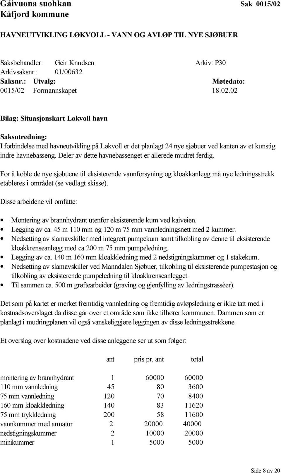 Deler av dette havnebassenget er allerede mudret ferdig. For å koble de nye sjøbuene til eksisterende vannforsyning og kloakkanlegg må nye ledningsstrekk etableres i området (se vedlagt skisse).