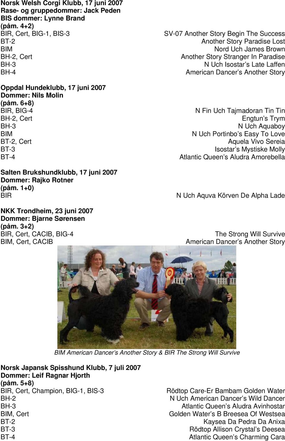 6+8) BIR, BIG-4 BH-2, Cert BH-3 BIM BT-2, Cert BT-3 BT-4 Salten Brukshundklubb, 17 juni 2007 Dommer: Rajko Rotner (påm. 1+0) BIR NKK Trondheim, 23 juni 2007 Dommer: Bjarne Sørensen (påm.