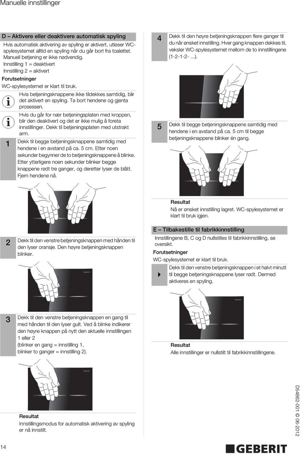 Hvis betjeningsknappene ikke tildekkes samtidig, blir det aktivert en spyling. Ta bort hendene og gjenta prosessen.