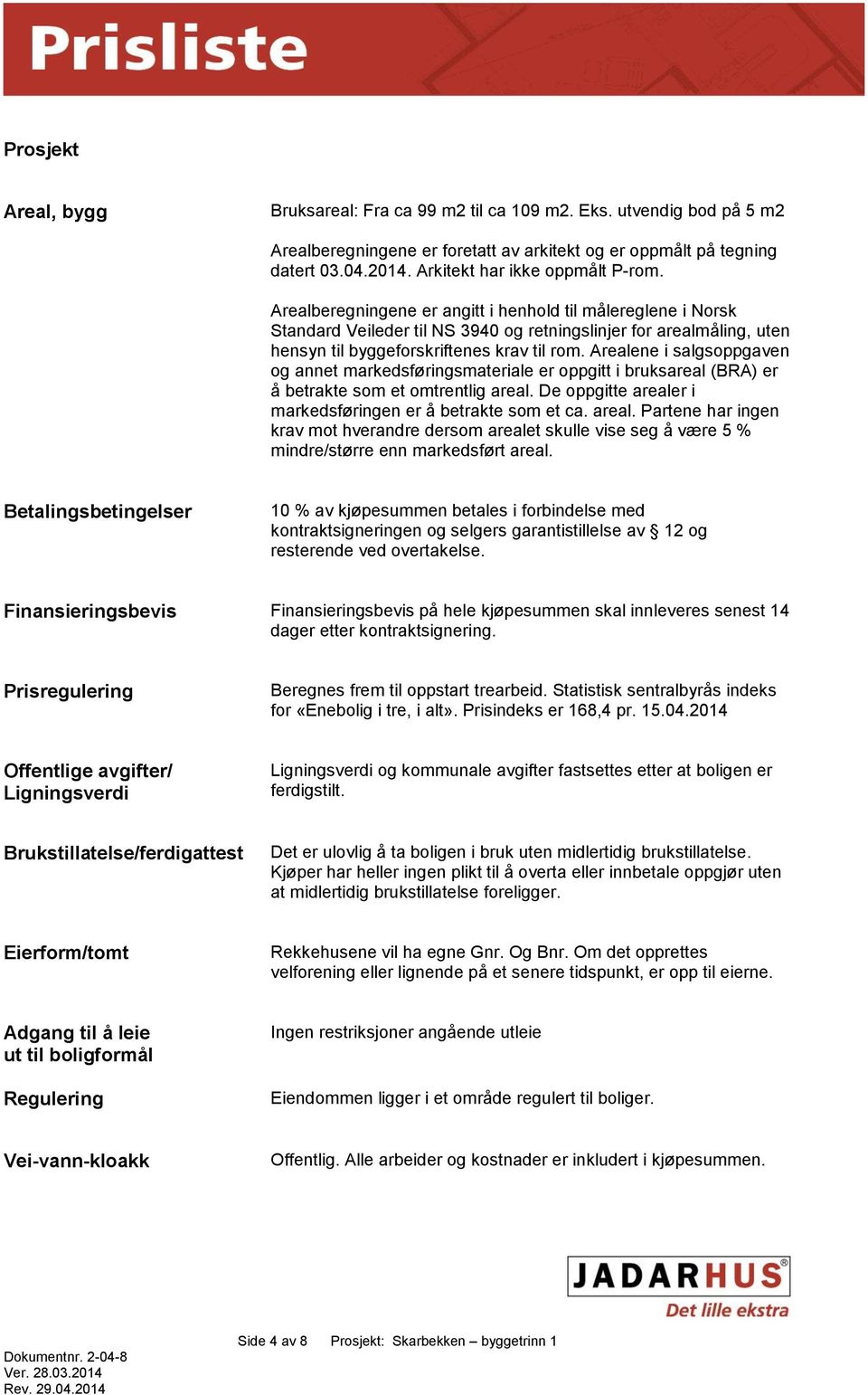 Arealberegningene er angitt i henhold til målereglene i Norsk Standard Veileder til NS 3940 og retningslinjer for arealmåling, uten hensyn til byggeforskriftenes krav til rom.