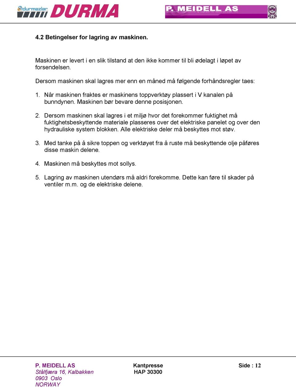 2. Dersom maskinen skal lagres i et miljø hvor det forekommer fuktighet må fuktighetsbeskyttende materiale plasseres over det elektriske panelet og over den hydrauliske system blokken.