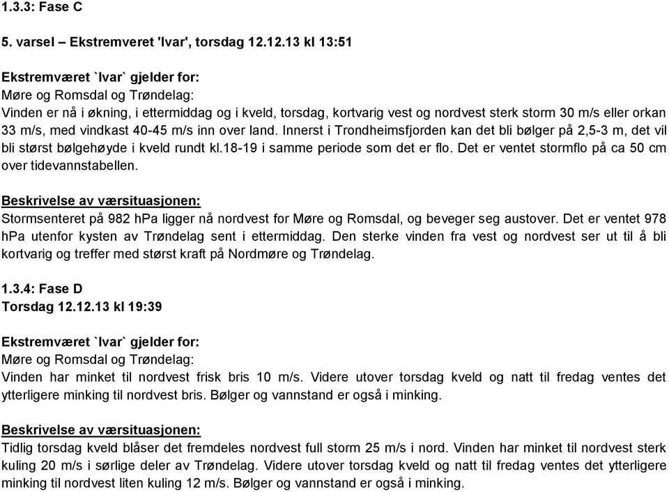 m/s, med vindkast 40-45 m/s inn over land. Innerst i Trondheimsfjorden kan det bli bølger på 2,5-3 m, det vil bli størst bølgehøyde i kveld rundt kl.18-19 i samme periode som det er flo.