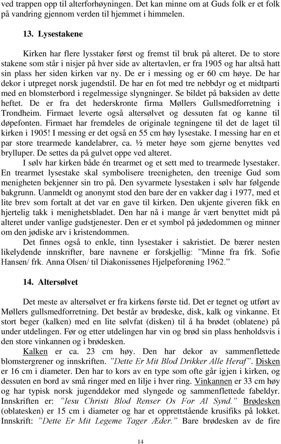 De to store stakene som står i nisjer på hver side av altertavlen, er fra 1905 og har altså hatt sin plass her siden kirken var ny. De er i messing og er 60 cm høye.