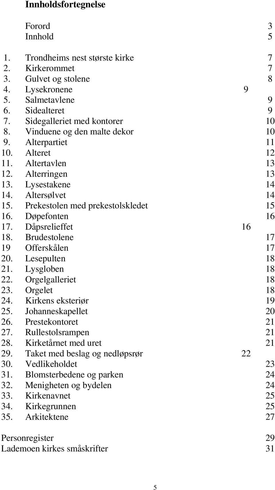 Prekestolen med prekestolskledet 15 16. Døpefonten 16 17. Dåpsrelieffet 16 18. Brudestolene 17 19 Offerskålen 17 20. Lesepulten 18 21. Lysgloben 18 22. Orgelgalleriet 18 23. Orgelet 18 24.