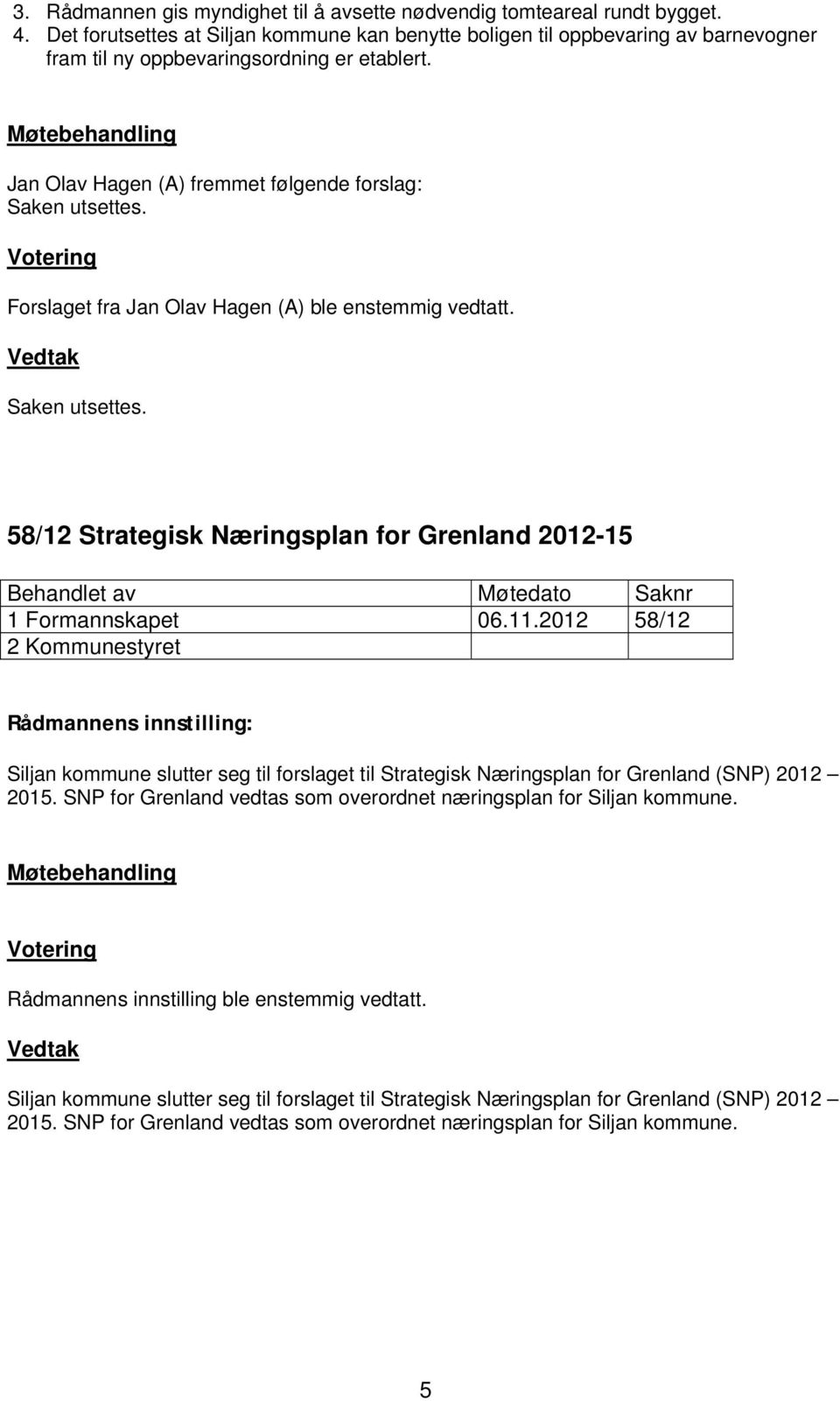 Møtebehandling Jan Olav Hagen (A) fremmet følgende forslag: Saken utsettes. Votering Forslaget fra Jan Olav Hagen (A) ble enstemmig vedtatt. Vedtak Saken utsettes.