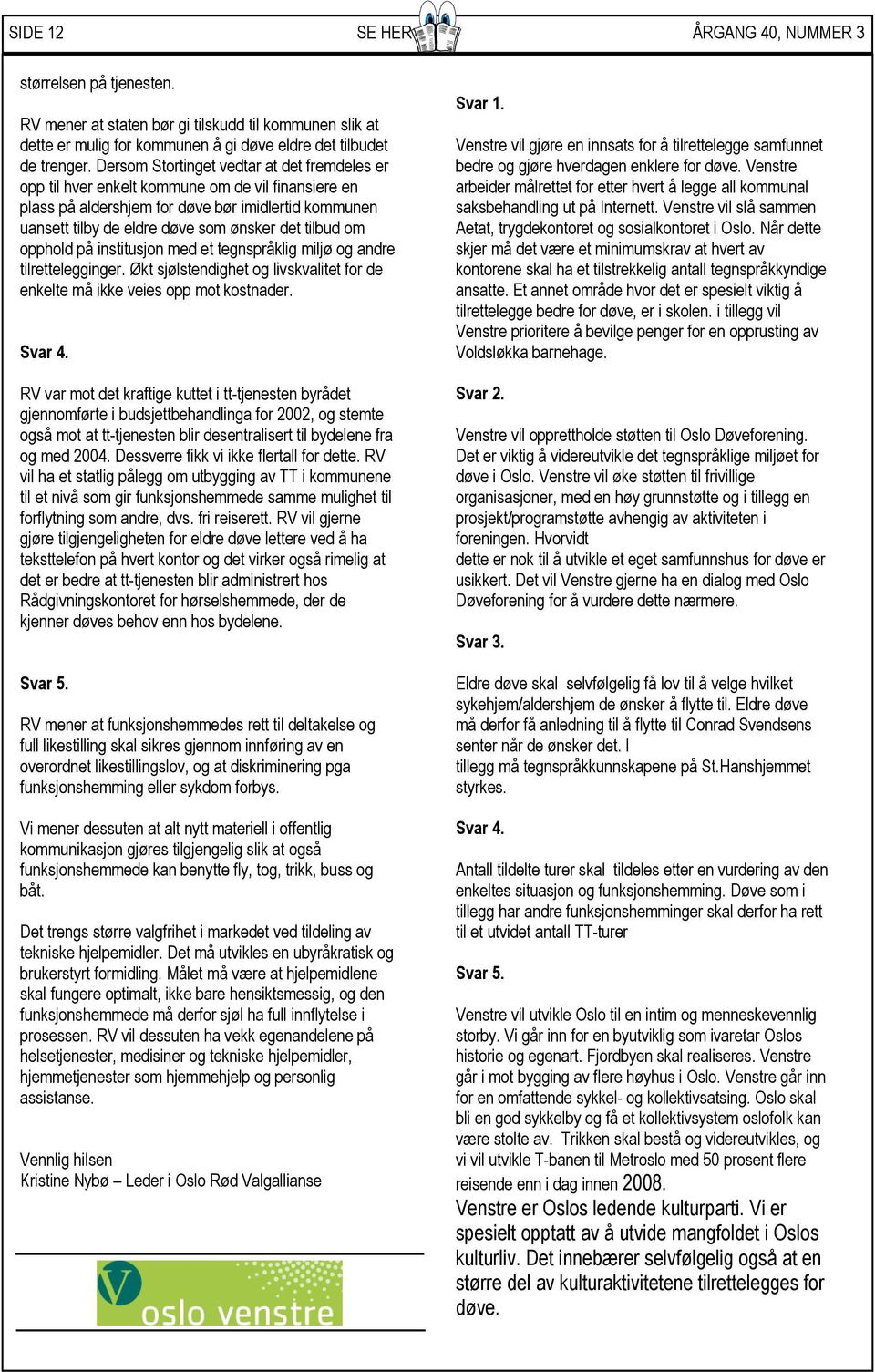 om opphold på institusjon med et tegnspråklig miljø og andre tilrettelegginger. Økt sjølstendighet og livskvalitet for de enkelte må ikke veies opp mot kostnader. Svar 4.