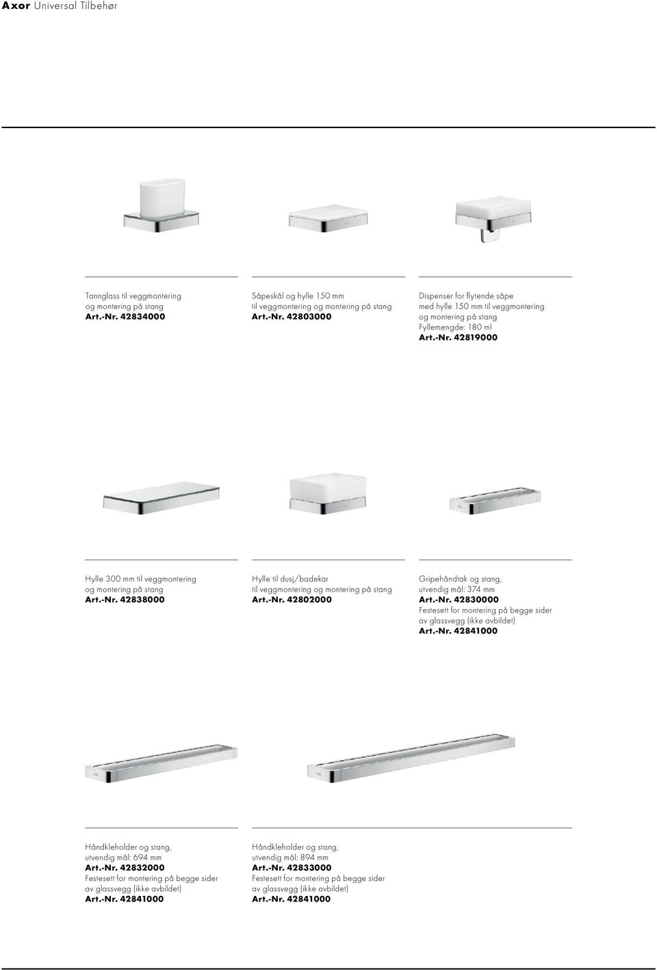42803000 Dispenser for flytende såpe med hylle 150 mm til veggmontering og montering på stang Fyllemengde: 180 ml Art.-Nr. 42819000 Hylle 300 mm til veggmontering og montering på stang Art.-Nr. 42838000 Hylle til dusj/badekar til veggmontering og montering på stang Art.