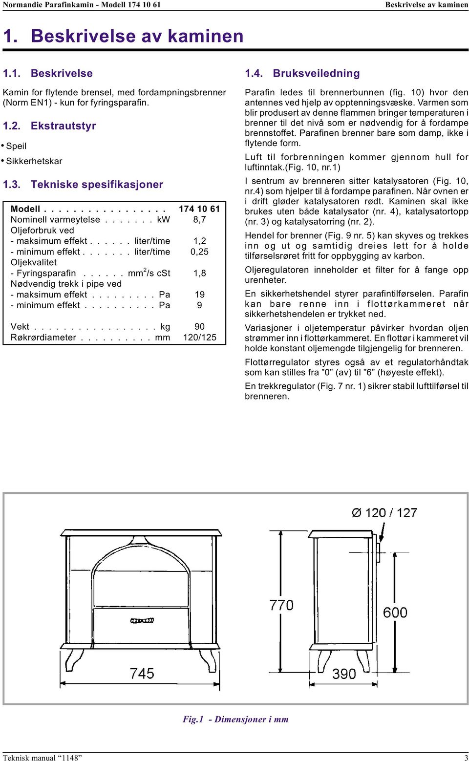 ...... liter/time 0,25 Oljekvalitet - Fyringsparafin...... mm 2 /s cst 1,8 Nødvendig trekk i pipe ved - maksimum effekt......... Pa 19 - minimum effekt.......... Pa 9 Vekt................. kg 90 Røkrørdiameter.