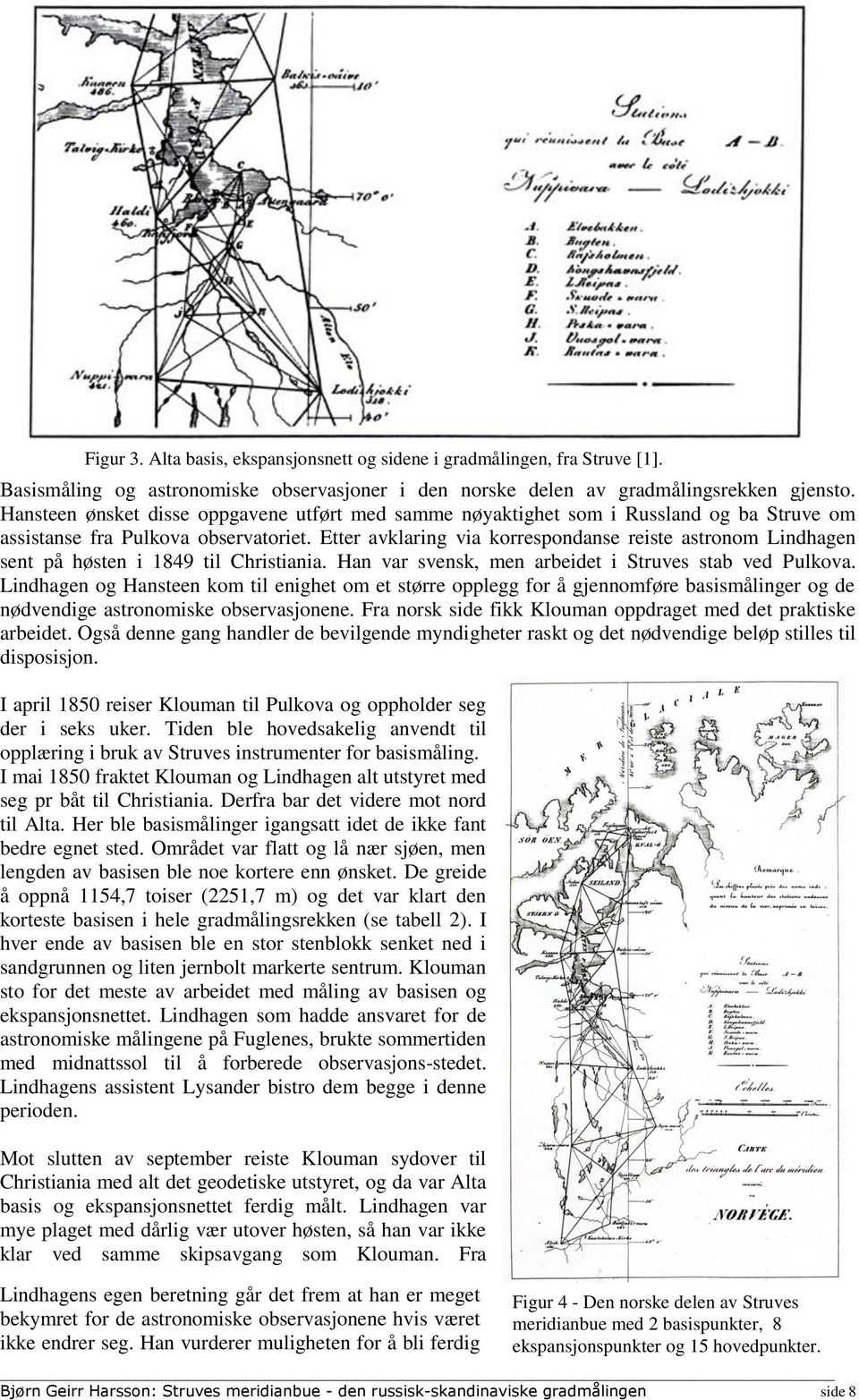 Etter avklaring via korrespondanse reiste astronom Lindhagen sent på høsten i 1849 til Christiania. Han var svensk, men arbeidet i Struves stab ved Pulkova.