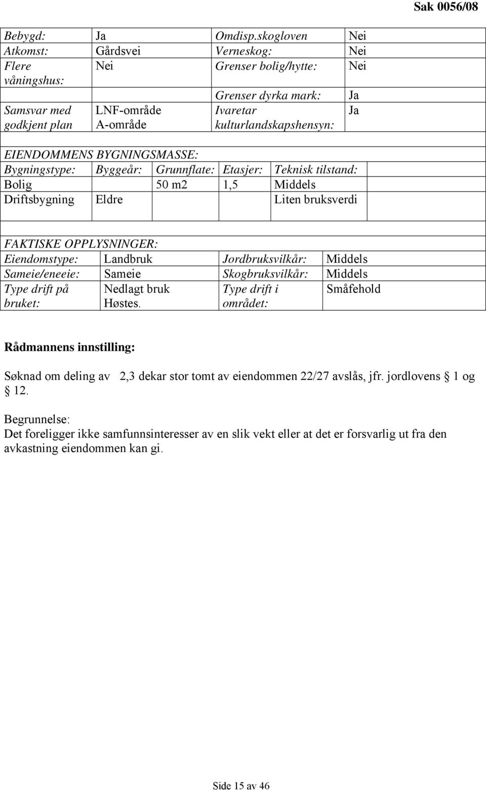 EIENDOMMENS BYGNINGSMASSE: Bygningstype: Byggeår: Grunnflate: Etasjer: Teknisk tilstand: Bolig 50 m2 1,5 Middels Driftsbygning Eldre Liten bruksverdi FAKTISKE OPPLYSNINGER: Eiendomstype: Landbruk