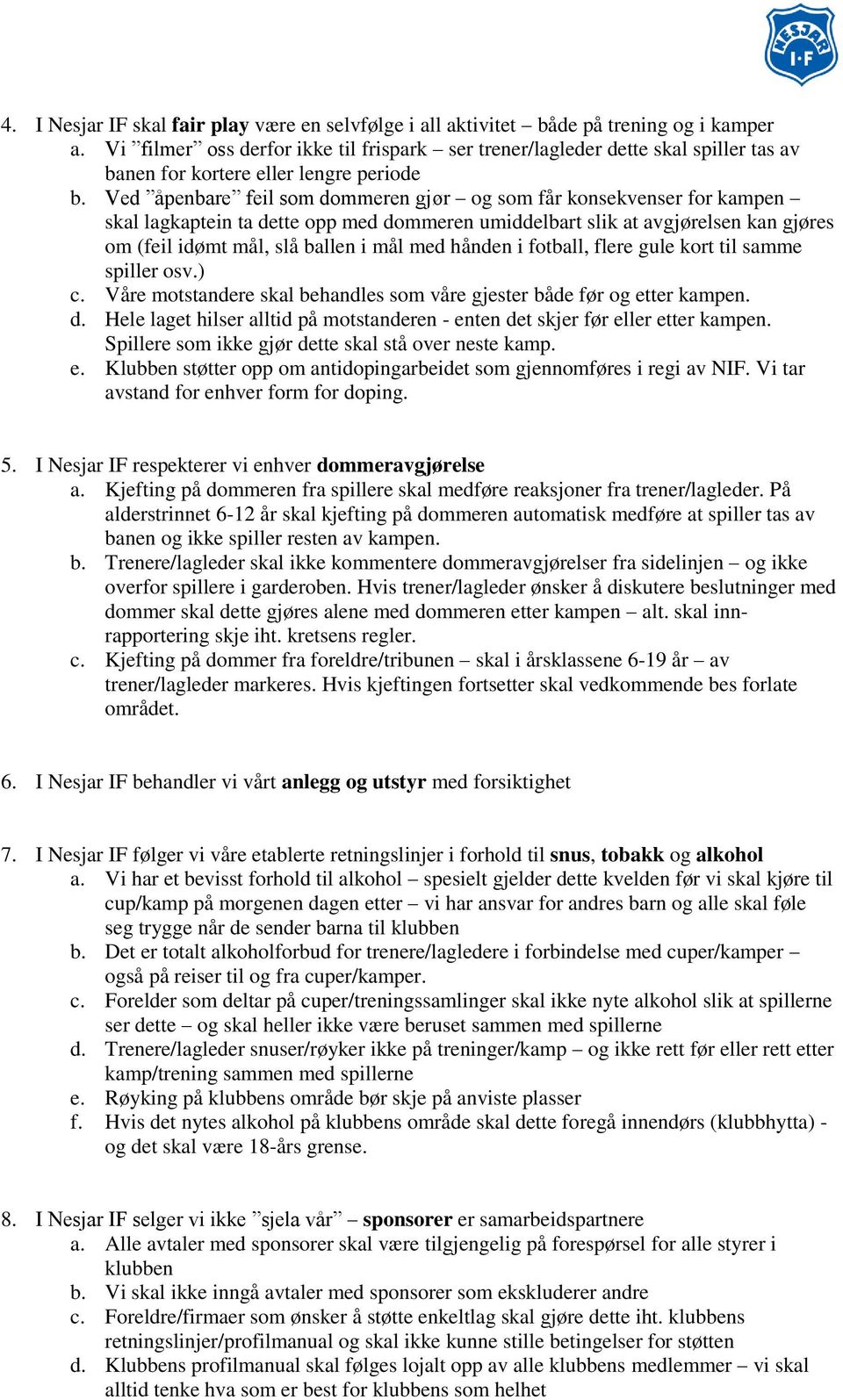 Ved åpenbare feil som dommeren gjør og som får konsekvenser for kampen skal lagkaptein ta dette opp med dommeren umiddelbart slik at avgjørelsen kan gjøres om (feil idømt mål, slå ballen i mål med