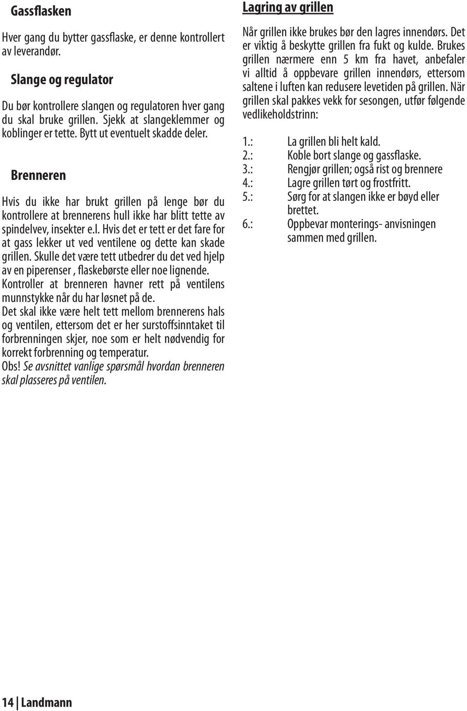 Brenneren Hvis du ikke har brukt grillen på lenge bør du kontrollere at brennerens hull ikke har blitt tette av spindelvev, insekter e.l. Hvis det er tett er det fare for at gass lekker ut ved ventilene og dette kan skade grillen.