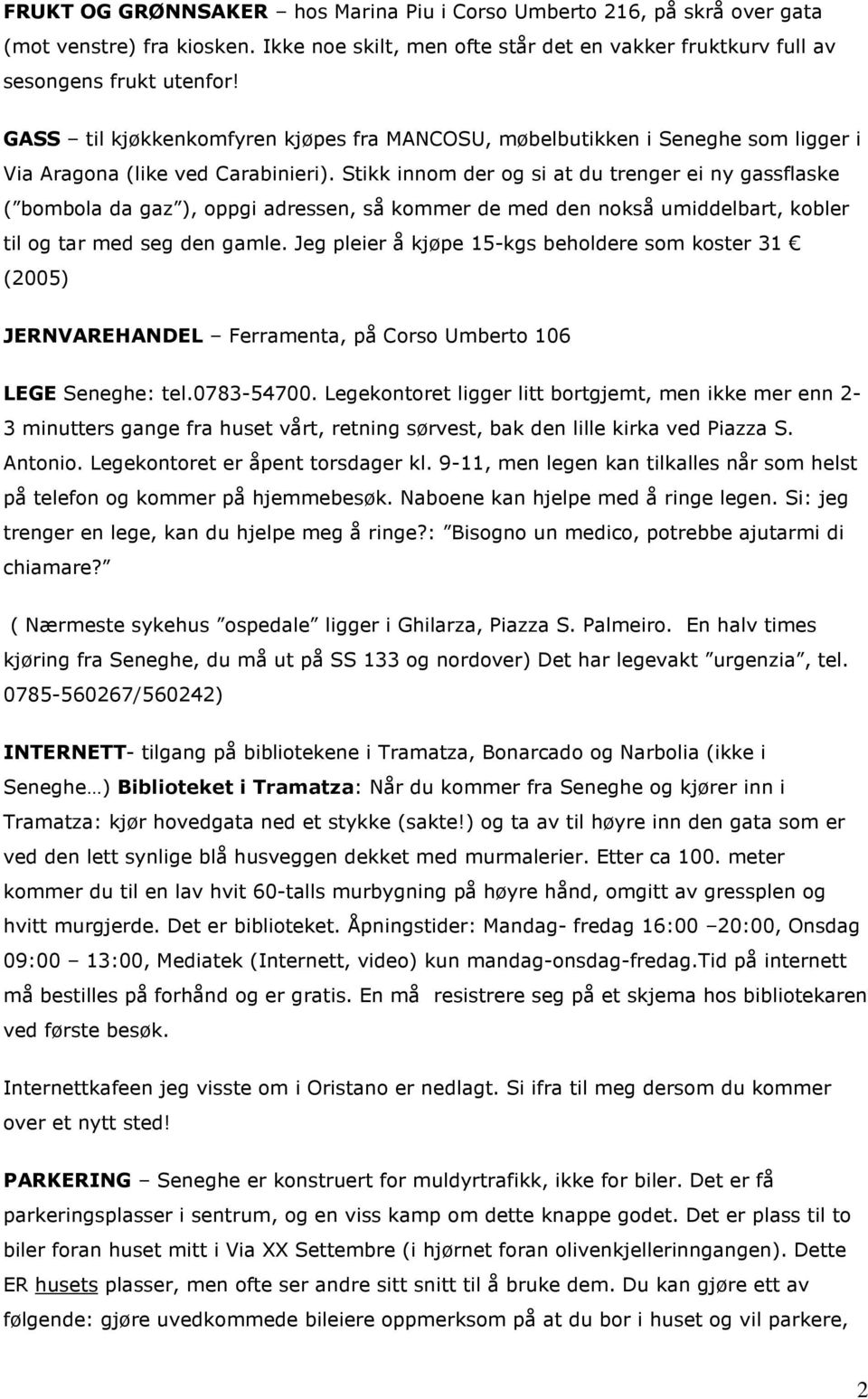 Stikk innom der og si at du trenger ei ny gassflaske ( bombola da gaz ), oppgi adressen, så kommer de med den nokså umiddelbart, kobler til og tar med seg den gamle.