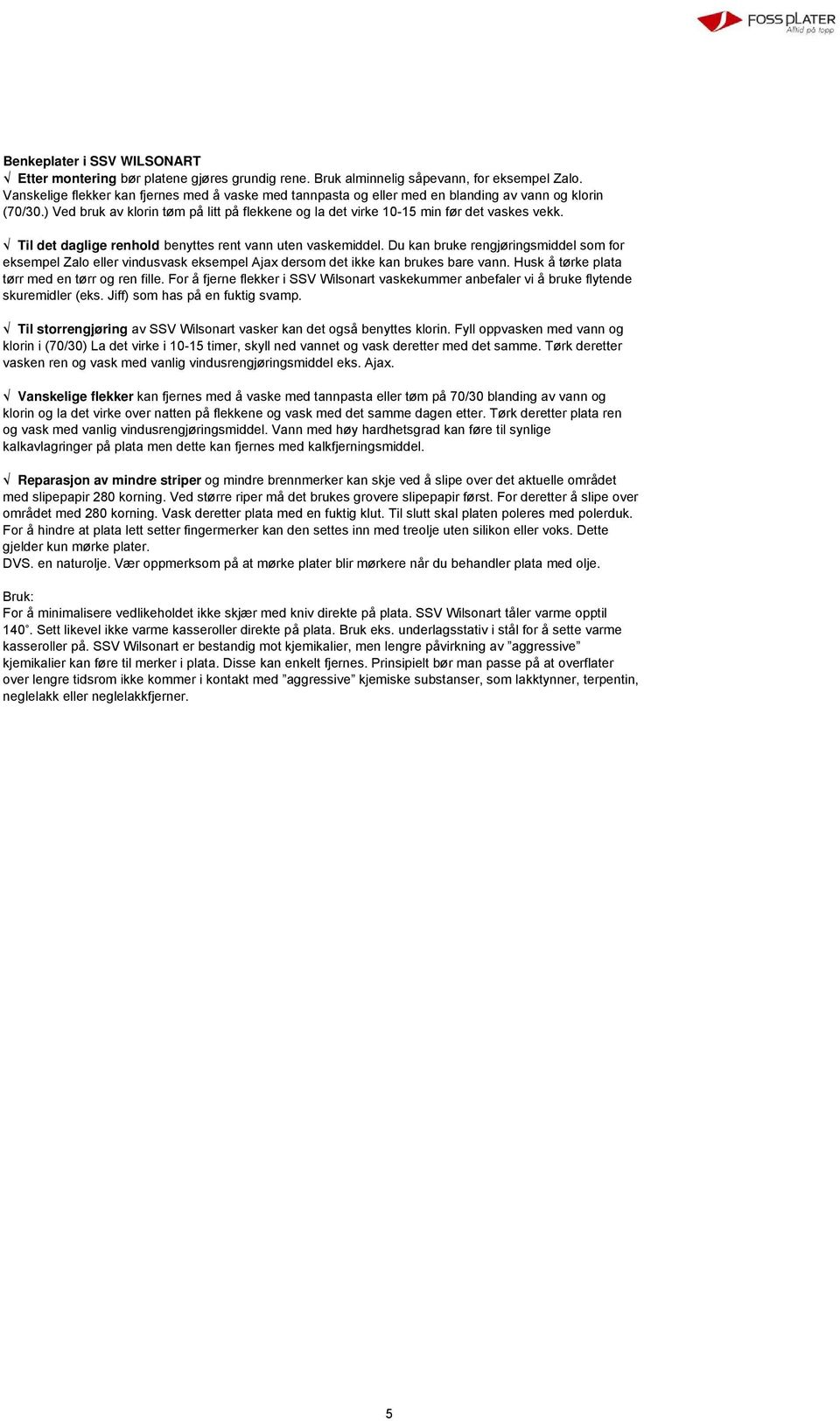 Til det daglige renhold benyttes rent vann uten vaskemiddel. Du kan bruke rengjøringsmiddel som for eksempel Zalo eller vindusvask eksempel Ajax dersom det ikke kan brukes bare vann.