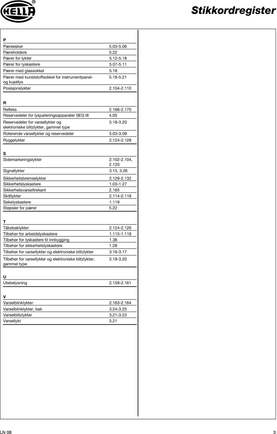 20 Roterene varsellykter og reserveeler 3.03-3.09 Ryggelykter 2.124-2.128 S Siemarkeringslykter 2.102-2.104, 2.120 Signallykter 3.15, 3.26 Sikkerhetsbremselykter 2.129-2.132 Sikkerhetslyskastere 1.