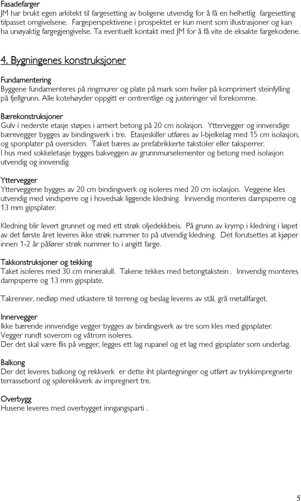 Bygningenes konstruksjoner Fundamentering Byggene fundamenteres på ringmurer og plate på mark som hviler på komprimert steinfylling på fjellgrunn.