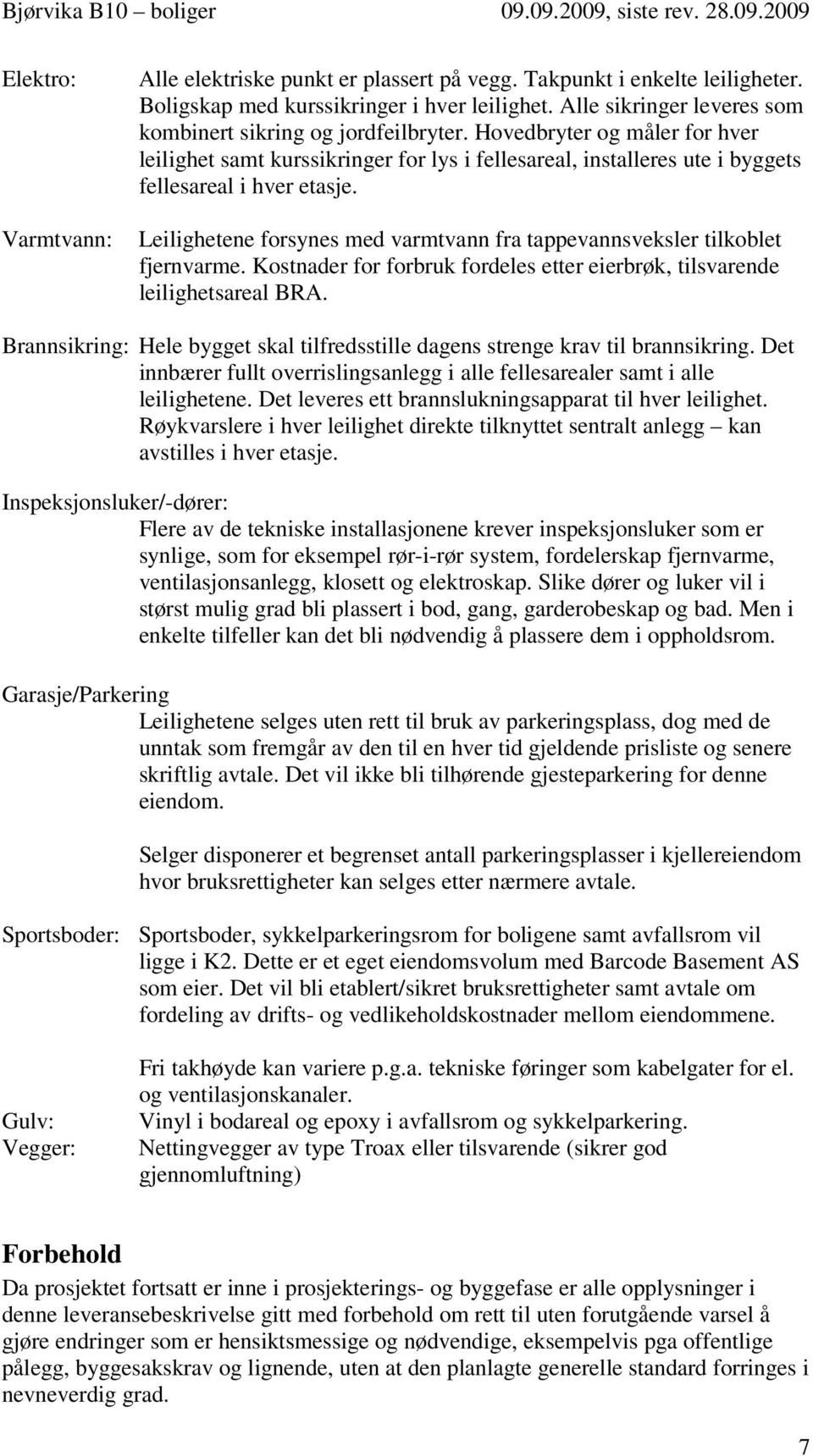 Leilighetene forsynes med varmtvann fra tappevannsveksler tilkoblet fjernvarme. Kostnader for forbruk fordeles etter eierbrøk, tilsvarende leilighetsareal BRA.