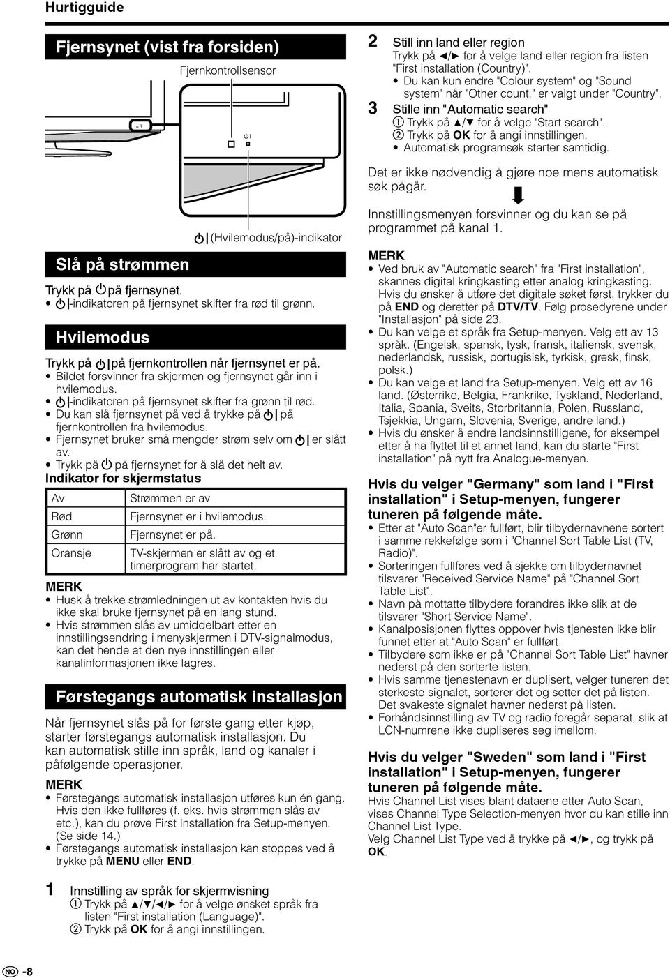 2 Trykk på OK for å angi innstillingen. Automatisk programsøk starter samtidig. Det er ikke nødvendig å gjøre noe mens automatisk søk pågår. Slå på strømmen Trykk på på fjernsynet.