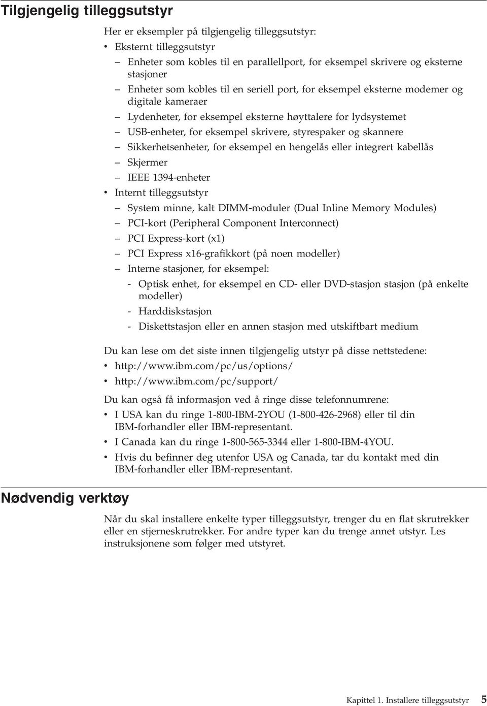 Sikkerhetsenheter, for eksempel en hengelås eller integrert kabellås Skjermer IEEE 1394-enheter v Internt tilleggsutstyr System minne, kalt DIMM-moduler (Dual Inline Memory Modules) PCI-kort